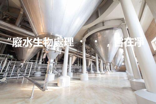 “廢水生物處理，旨在凈化水源，守護(hù)碧水藍(lán)天”